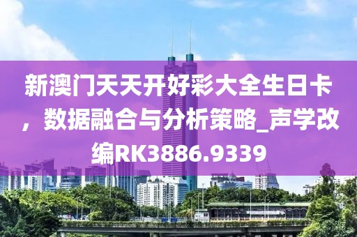 新澳门天天开好彩大全生日卡，数据融合与分析策略_声学改编RK3886.9339