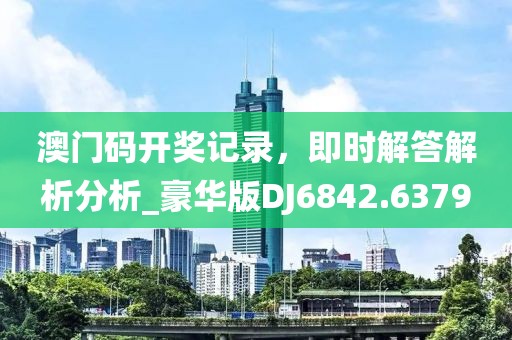 澳门码开奖记录，即时解答解析分析_豪华版DJ6842.6379
