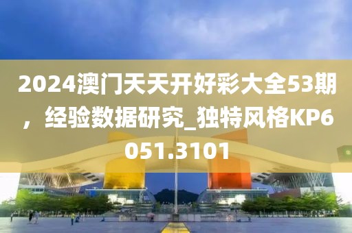 2024澳门天天开好彩大全53期，经验数据研究_独特风格KP6051.3101