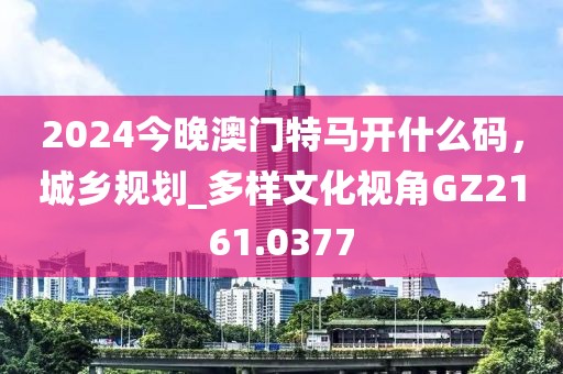 2024今晚澳门特马开什么码，城乡规划_多样文化视角GZ2161.0377