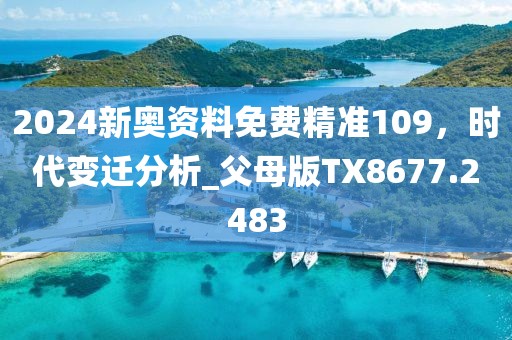 2024新奥资料免费精准109，时代变迁分析_父母版TX8677.2483