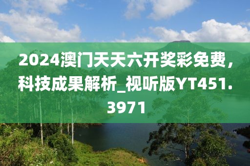 2024澳门天天六开奖彩免费，科技成果解析_视听版YT451.3971