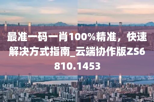 最准一码一肖100%精准，快速解决方式指南_云端协作版ZS6810.1453