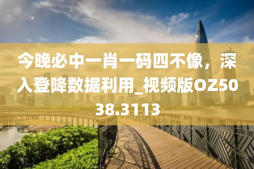 今晚必中一肖一码四不像，深入登降数据利用_视频版OZ5038.3113