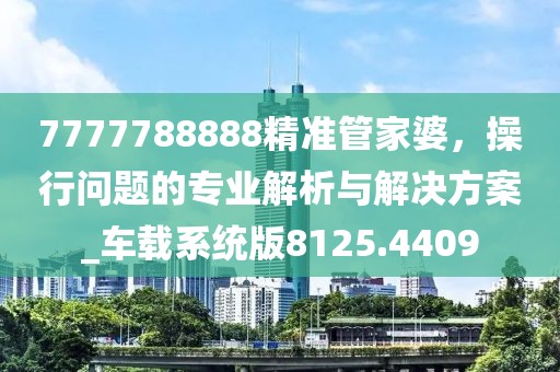 7777788888精准管家婆，操行问题的专业解析与解决方案_车载系统版8125.4409