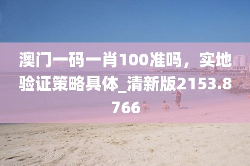 澳门一码一肖100准吗，实地验证策略具体_清新版2153.8766