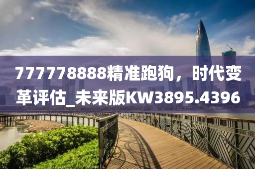777778888精准跑狗，时代变革评估_未来版KW3895.4396