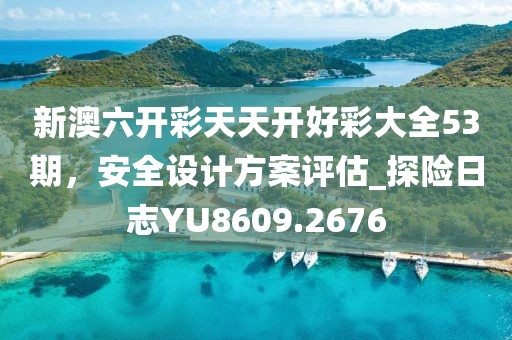 新澳六开彩天天开好彩大全53期，安全设计方案评估_探险日志YU8609.2676