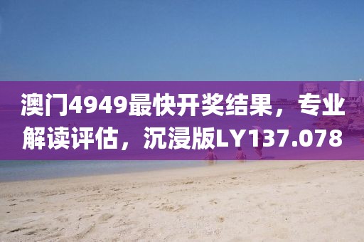 澳门4949最快开奖结果，专业解读评估，沉浸版LY137.078