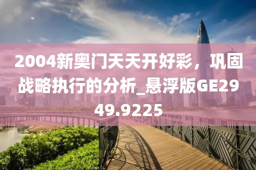 2004新奥门天天开好彩，巩固战略执行的分析_悬浮版GE2949.9225