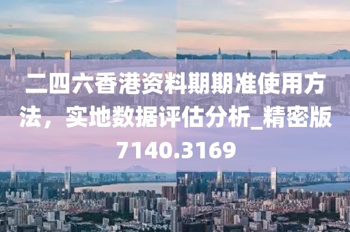 二四六香港资料期期准使用方法，实地数据评估分析_精密版7140.3169