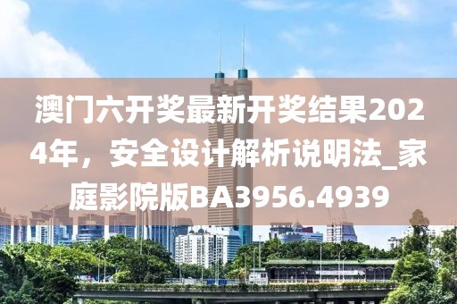 澳门六开奖最新开奖结果2024年，安全设计解析说明法_家庭影院版BA3956.4939