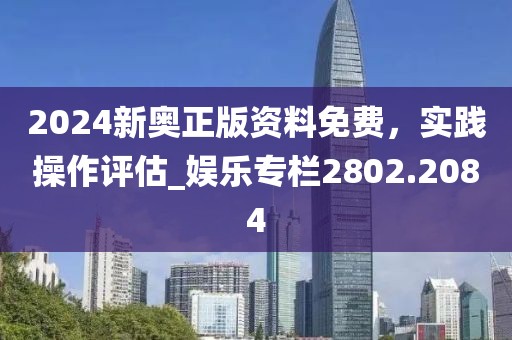 2024新奥正版资料免费，实践操作评估_娱乐专栏2802.2084