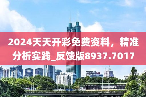 2024天天开彩免费资料，精准分析实践_反馈版8937.7017
