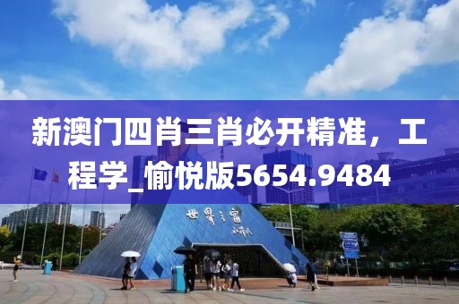 新澳门四肖三肖必开精准，工程学_愉悦版5654.9484
