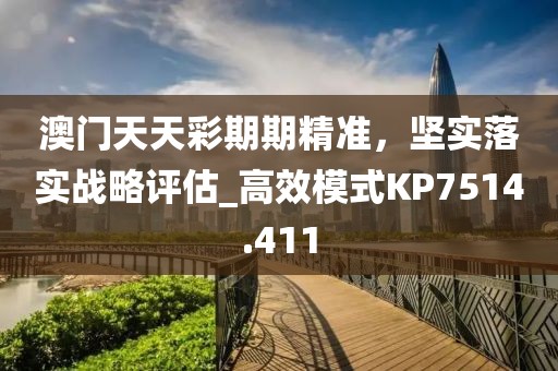 澳门天天彩期期精准，坚实落实战略评估_高效模式KP7514.411