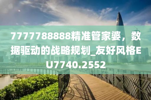 7777788888精准管家婆，数据驱动的战略规划_友好风格EU7740.2552