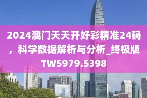 2024澳门天天开好彩精准24码，科学数据解析与分析_终极版TW5979.5398