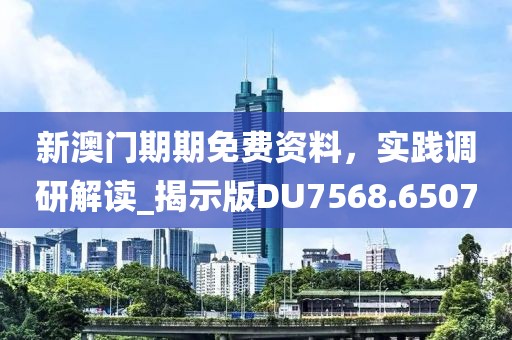 新澳门期期免费资料，实践调研解读_揭示版DU7568.6507