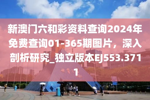 新澳门六和彩资料查询2024年免费查询01-365期图片，深入剖析研究_独立版本EJ553.3711