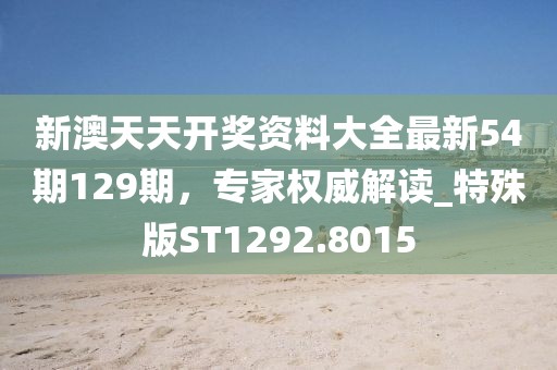 新澳天天开奖资料大全最新54期129期，专家权威解读_特殊版ST1292.8015