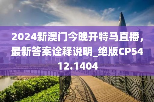 2024新澳门今晚开特马直播，最新答案诠释说明_绝版CP5412.1404
