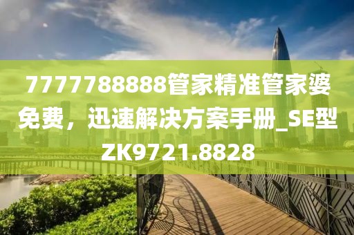 7777788888管家精准管家婆免费，迅速解决方案手册_SE型ZK9721.8828