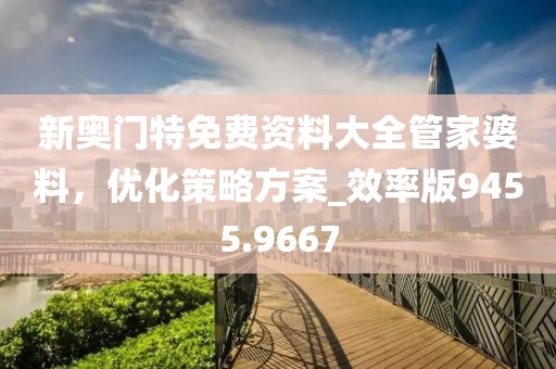 新奥门特免费资料大全管家婆料，优化策略方案_效率版9455.9667