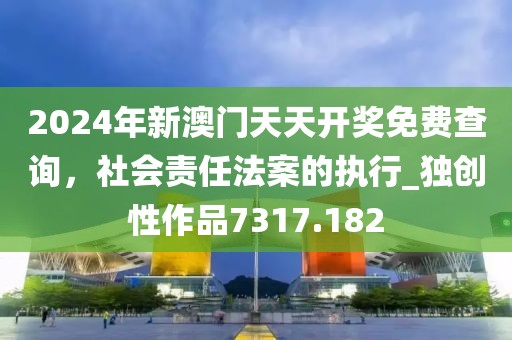 2024年新澳门天天开奖免费查询，社会责任法案的执行_独创性作品7317.182