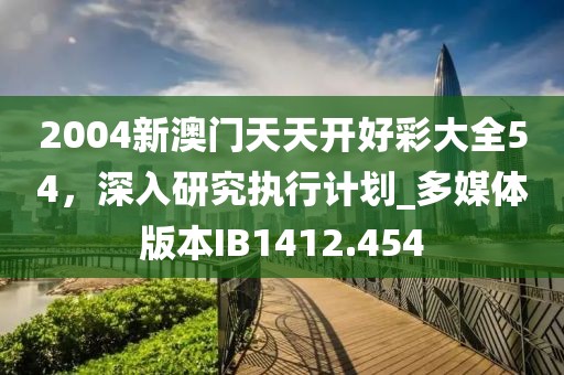 2004新澳门天天开好彩大全54，深入研究执行计划_多媒体版本IB1412.454