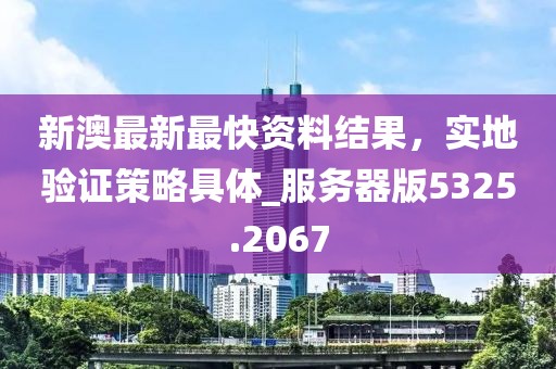 新澳最新最快资料结果，实地验证策略具体_服务器版5325.2067