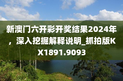 新澳门六开彩开奖结果2024年，深入挖掘解释说明_抓拍版KX1891.9093