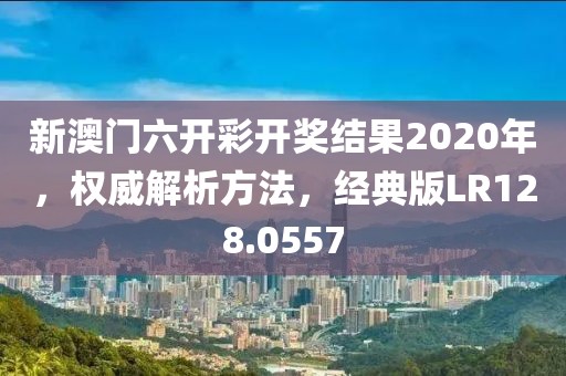 新澳门六开彩开奖结果2020年，权威解析方法，经典版LR128.0557