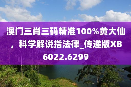 澳门三肖三码精准100%黄大仙，科学解说指法律_传递版XB6022.6299