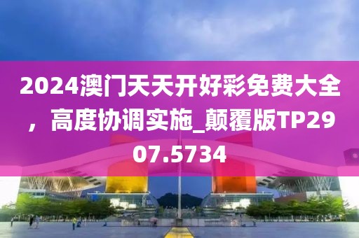2024澳门天天开好彩免费大全，高度协调实施_颠覆版TP2907.5734
