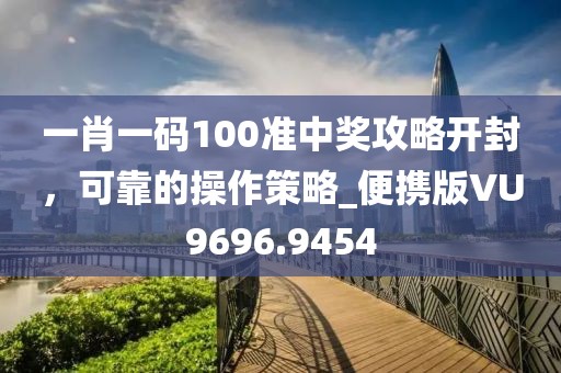 一肖一码100准中奖攻略开封，可靠的操作策略_便携版VU9696.9454