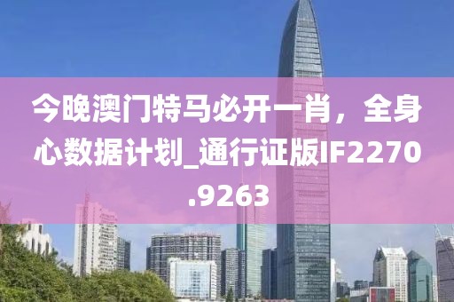 今晚澳门特马必开一肖，全身心数据计划_通行证版IF2270.9263
