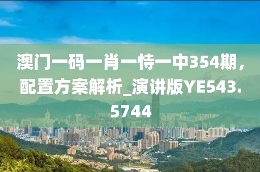澳门一码一肖一恃一中354期，配置方案解析_演讲版YE543.5744