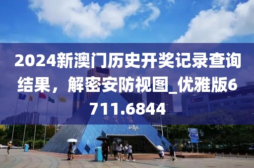 2024新澳门历史开奖记录查询结果，解密安防视图_优雅版6711.6844