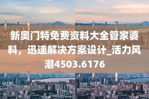 新奥门特免费资料大全管家婆料，迅速解决方案设计_活力风潮4503.6176