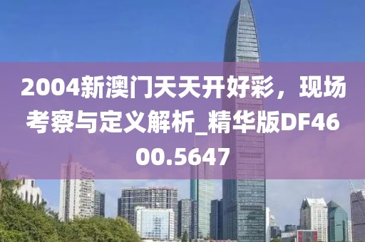 2004新澳门天天开好彩，现场考察与定义解析_精华版DF4600.5647