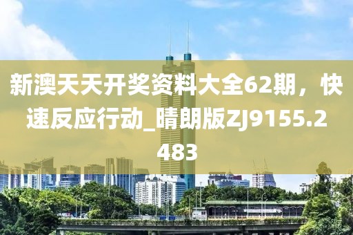 新澳天天开奖资料大全62期，快速反应行动_晴朗版ZJ9155.2483