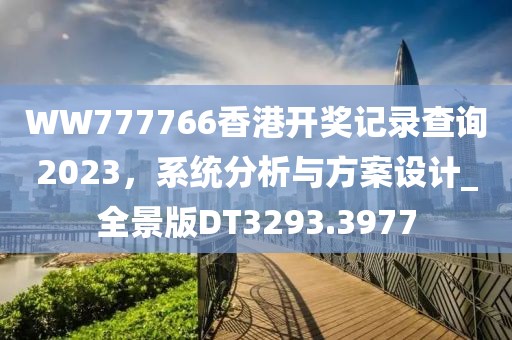 WW777766香港开奖记录查询2023，系统分析与方案设计_全景版DT3293.3977