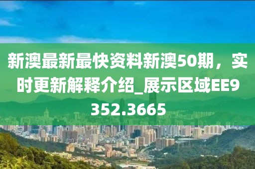 新澳最新最快资料新澳50期，实时更新解释介绍_展示区域EE9352.3665