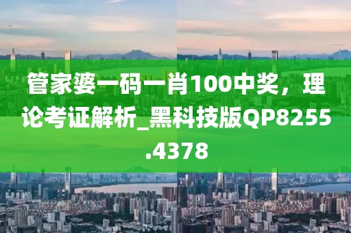 管家婆一码一肖100中奖，理论考证解析_黑科技版QP8255.4378