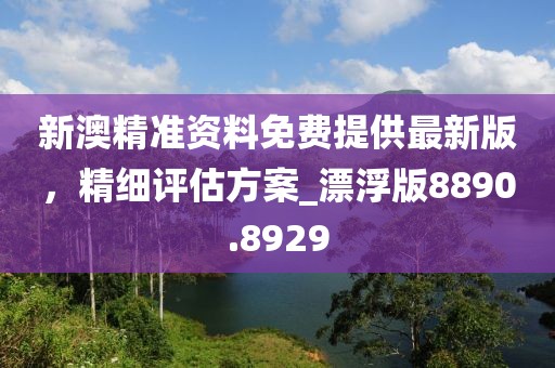 新澳精准资料免费提供最新版，精细评估方案_漂浮版8890.8929