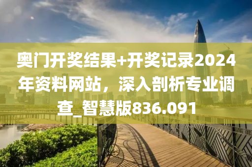 奥门开奖结果+开奖记录2024年资料网站，深入剖析专业调查_智慧版836.091