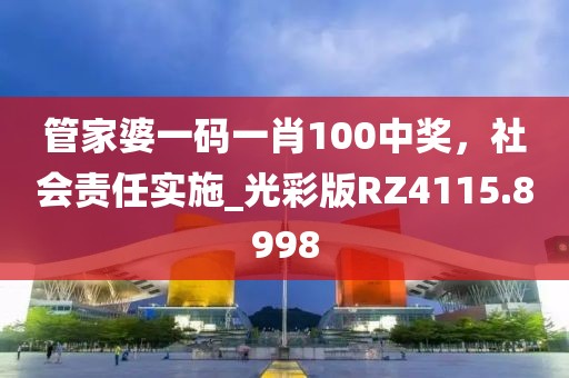 管家婆一码一肖100中奖，社会责任实施_光彩版RZ4115.8998