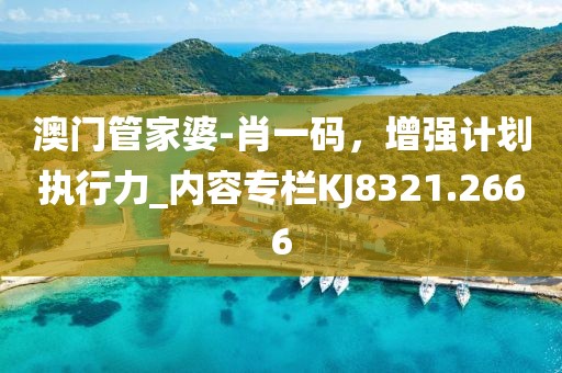 澳门管家婆-肖一码，增强计划执行力_内容专栏KJ8321.2666