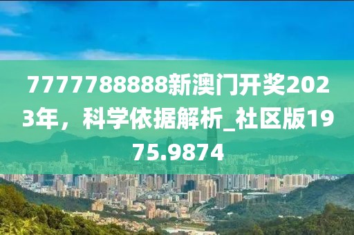 7777788888新澳门开奖2023年，科学依据解析_社区版1975.9874